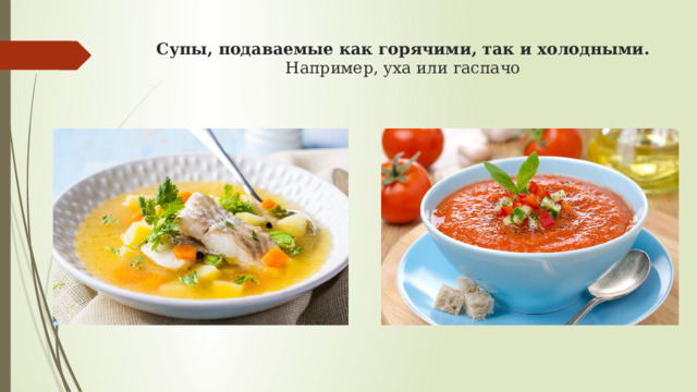 Супы, подаваемые как горячими, так и холодными.  Например, уха или гаспачо 