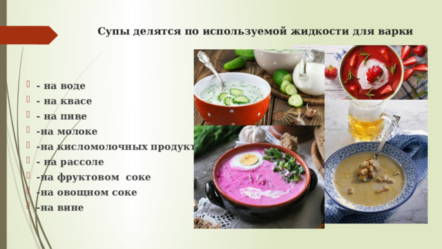 Супы делятся по используемой жидкости для варки - на воде - на квасе - на пиве -на молоке -на кисломолочных продуктах - на рассоле -на фруктовом соке -на овощном соке -на вине 
