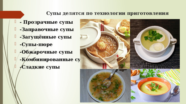 Супы делятся по технологии приготовления - Прозрачные супы -Заправочные супы -Загущённые супы -Супы-пюре -Обжарочные супы -Комбинированные супы -Сладкие супы 