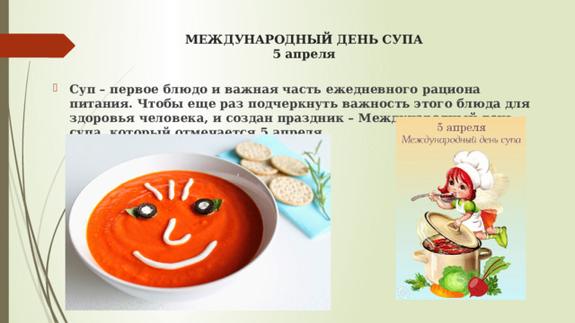 МЕЖДУНАРОДНЫЙ ДЕНЬ СУПА  5 апреля Суп – первое блюдо и важная часть ежедневного рациона питания. Чтобы еще раз подчеркнуть важность этого блюда для здоровья человека, и создан праздник – Международный день супа, который отмечается 5 апреля. 