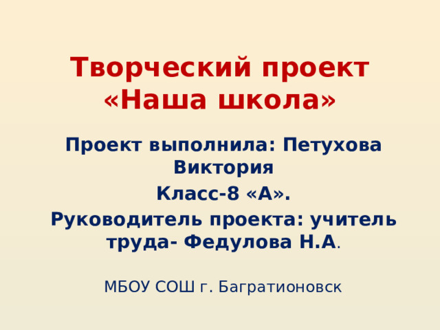 Творческий проект «Наша школа» Проект выполнила: Петухова Виктория Класс-8 «А». Руководитель проекта: учитель труда- Федулова Н.А . МБОУ СОШ г. Багратионовск 