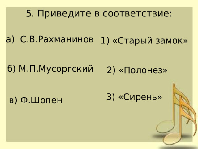 5. Приведите в соответствие:   а) С.В.Рахманинов 1) «Старый замок» б) М.П.Мусоргский 2) «Полонез» 3) «Сирень» в) Ф.Шопен 