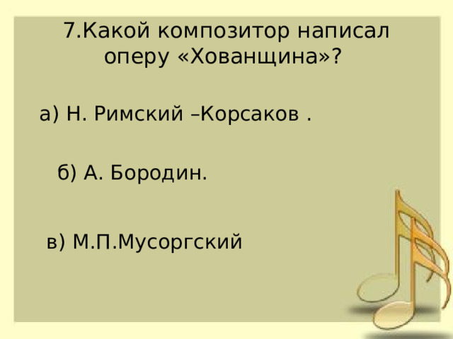 7.Какой композитор написал оперу «Хованщина»? а) Н. Римский –Корсаков . б) А. Бородин. в) М.П.Мусоргский 