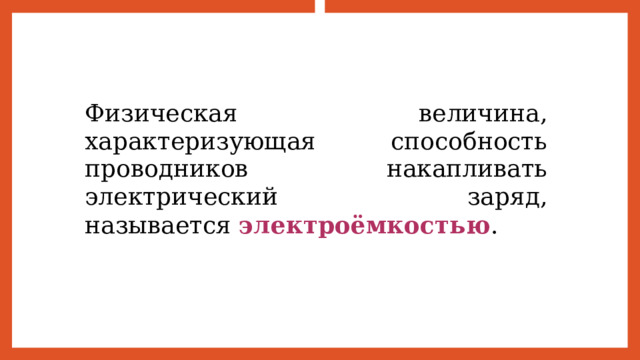 Физическая величина, характеризующая способность проводников накапливать электрический заряд, называется  электроёмкостью . 