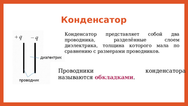 Конденсатор Конденсатор представляет собой два проводника, разделённые слоем диэлектрика, толщина которого мала по сравнению с размерами проводников. Проводники конденсатора называются  обкладками . 