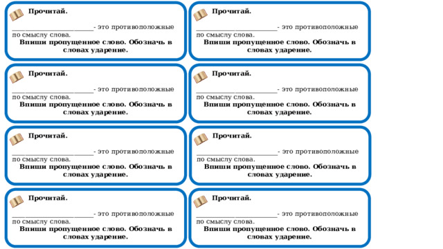  Прочитай.  Прочитай. _________________________- это противоположные по смыслу слова. _________________________- это противоположные по смыслу слова. Впиши пропущенное слово. Обозначь в словах ударение. Впиши пропущенное слово. Обозначь в словах ударение.                                          Прочитай.  Прочитай. _________________________- это противоположные по смыслу слова. _________________________- это противоположные по смыслу слова. Впиши пропущенное слово. Обозначь в словах ударение. Впиши пропущенное слово. Обозначь в словах ударение.                                          Прочитай.  Прочитай. _________________________- это противоположные по смыслу слова. _________________________- это противоположные по смыслу слова. Впиши пропущенное слово. Обозначь в словах ударение. Впиши пропущенное слово. Обозначь в словах ударение.                                          Прочитай.  Прочитай. _________________________- это противоположные по смыслу слова. _________________________- это противоположные по смыслу слова. Впиши пропущенное слово. Обозначь в словах ударение. Впиши пропущенное слово. Обозначь в словах ударение.                                          