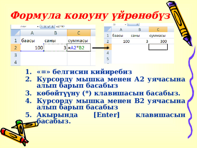 Формула  коюуну  үйрөнөбүз «=» белгисин кийиребиз Курсорду мышка менен А2 уячасына алып барып басабыз көбөйтүүну (*) клавишасын басабыз. Курсорду мышка менен В2 уячасына алып барып басабыз Акырында [Enter] клавишасын басабыз. 