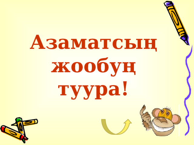 Азаматсың жообуң туура! 
