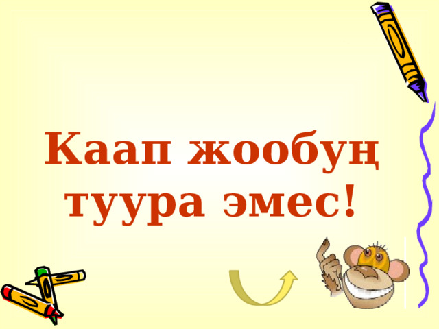 Каап жообуң туура эмес! 