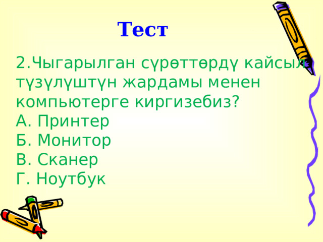 Тест 2.Чыгарылган сүрөттөрдү кайсыл түзүлүштүн жардамы менен компьютерге киргизебиз? А. Принтер Б. Монитор В. Сканер Г. Ноутбук . 