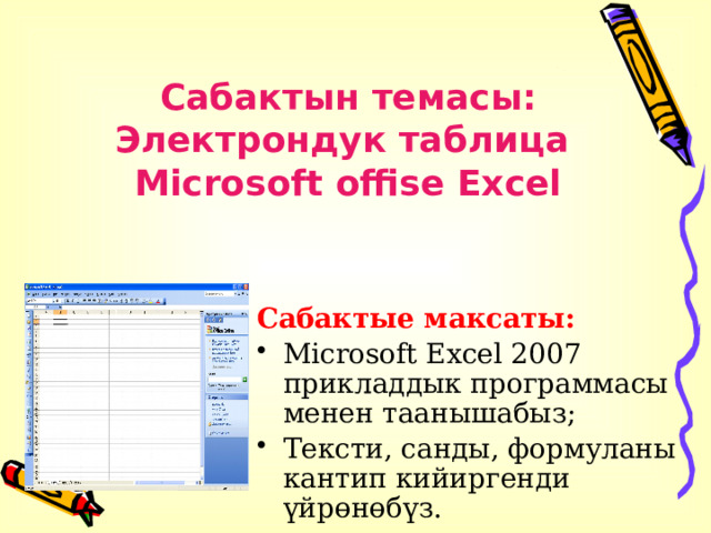 Сабактын темасы: Электрондук таблица Microsoft offise Excel Сабактые максаты: Microsoft Excel 2007 прикладдык программасы менен таанышабыз; Тексти, санды, формуланы кантип кийиргенди үйрөнөбүз. 