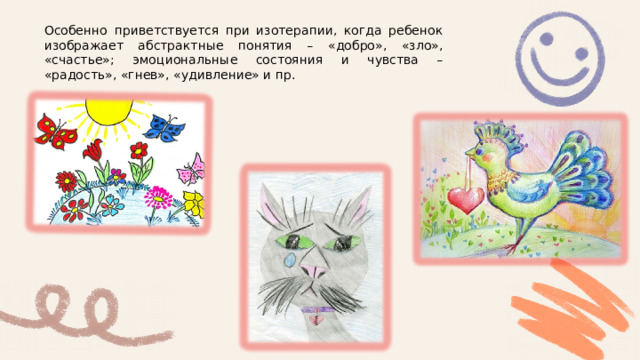 Особенно приветствуется при изотерапии, когда ребенок изображает абстрактные понятия – «добро», «зло», «счастье»; эмоциональные состояния и чувства – «радость», «гнев», «удивление» и пр.  