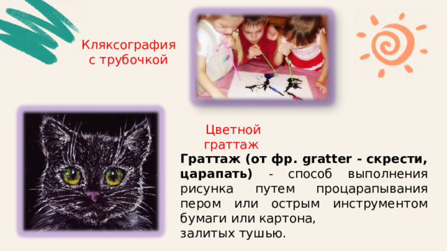 Кляксография с трубочкой Цветной граттаж Граттаж (от фр. gratter - скрести, царапать) - способ выполнения рисунка путем процарапывания пером или острым инструментом бумаги или картона, залитых тушью. 