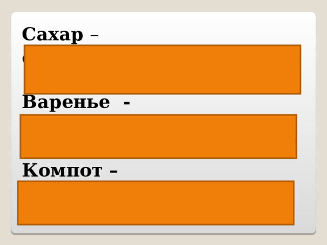 Сахар – сахарница, сахарный, засахарилось (варенье) Варенье - варить, заварить, отварить Компот –  компотик 