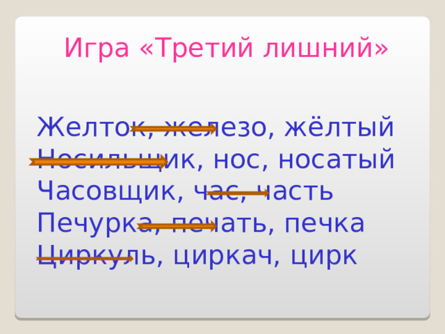 Игра «Третий лишний» Желток, железо, жёлтый Носильщик, нос, носатый Часовщик, час, часть Печурка, печать, печка Циркуль, циркач, цирк  