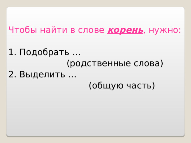 Чтобы найти в слове корень , нужно: 1. Подобрать …  (родственные слова) 2. Выделить …  (общую часть) 