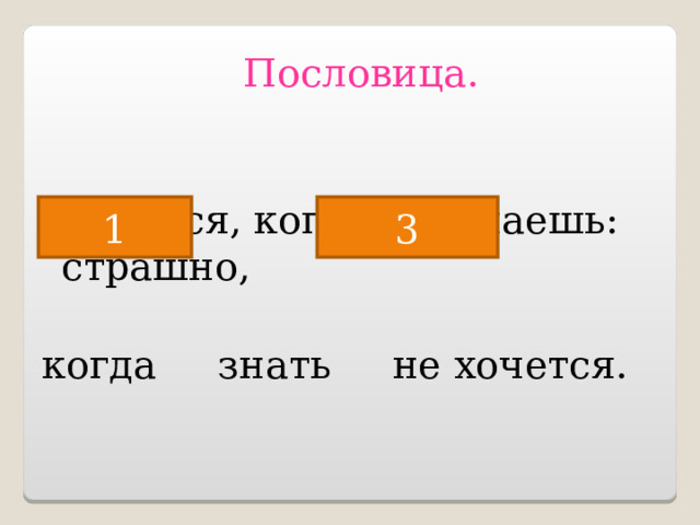 Пословица.  Не бойся, когда не знаешь: страшно, когда знать не хочется.   2 1 3 