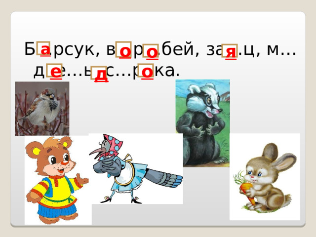 Б…рсук, в...р…бей, за…ц, м…две…ь, с…рока. а о о я е о д 