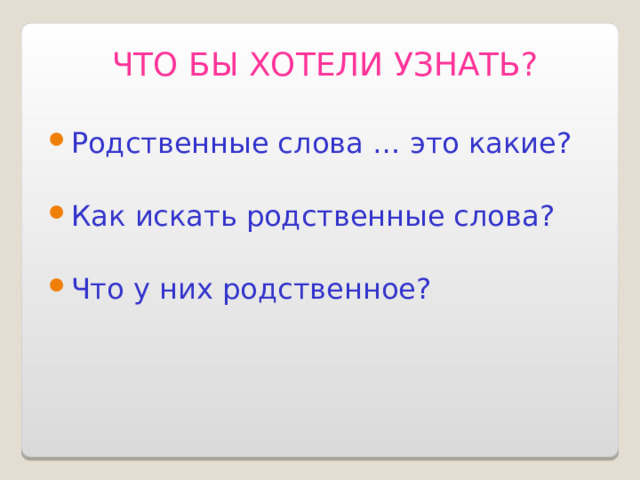 ЧТО БЫ ХОТЕЛИ УЗНАТЬ? Родственные слова … это какие? Как искать родственные слова? Что у них родственное? 