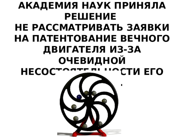В 1775 ГОДУ ПАРИЖСКАЯ АКАДЕМИЯ НАУК ПРИНЯЛА РЕШЕНИЕ  НЕ РАССМАТРИВАТЬ ЗАЯВКИ НА ПАТЕНТОВАНИЕ ВЕЧНОГО ДВИГАТЕЛЯ ИЗ-ЗА ОЧЕВИДНОЙ НЕСОСТОЯТЕЛЬНОСТИ ЕГО СОЗДАНИЯ. 