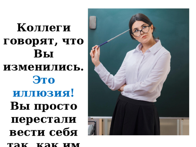 Коллеги говорят, что Вы изменились. Это иллюзия! Вы просто перестали вести себя так, как им хочется. 