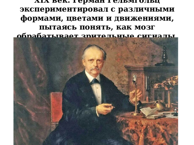 XIX век. Герман Гельмгольц экспериментировал с различными формами, цветами и движениями, пытаясь понять, как мозг обрабатывает зрительные сигналы. 