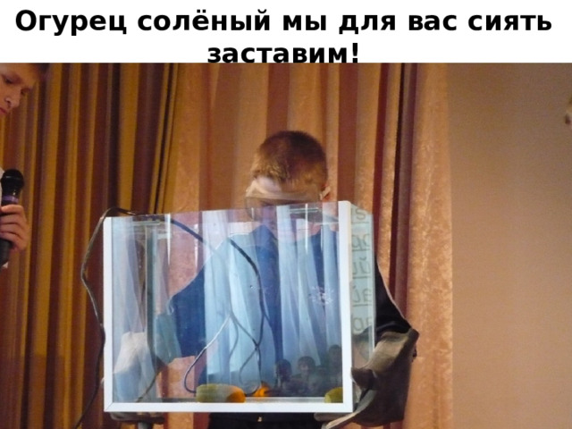 Огурец солёный мы для вас сиять заставим!  