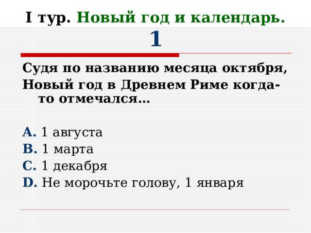 I тур. Новый год и календарь.  1 Судя по названию месяца октября, Новый год в Древнем Риме когда-то отмечался…  A . 1 августа B . 1 марта C . 1 декабря D . Не морочьте голову, 1 января 