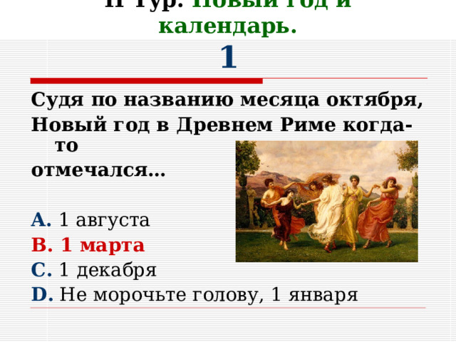 II Тур. Новый год и календарь.  1 Судя по названию месяца октября, Новый год в Древнем Риме когда-то отмечался…  A. 1 августа B. 1 марта C. 1 декабря D. Не морочьте голову, 1 января 