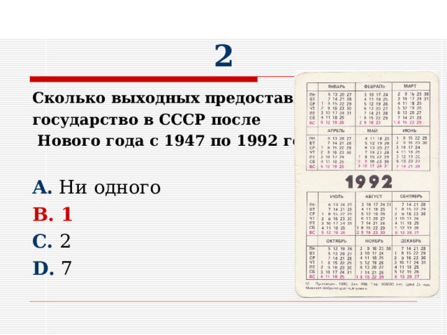 2 Сколько выходных предоставляло государство в СССР после  Нового года с 1947 по 1992 год?  A. Ни одного B. 1 C. 2 D. 7 