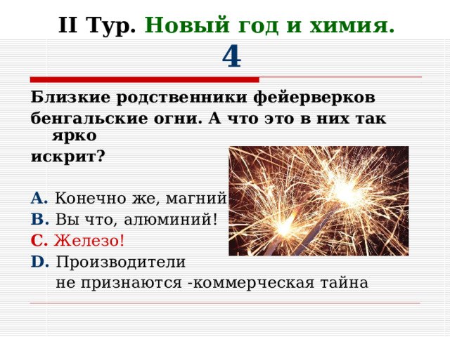 II Тур. Новый год и химия.   4 Близкие родственники фейерверков бенгальские огни. А что это в них так ярко искрит?  A. Конечно же, магний B. Вы что, алюминий! C. Железо! D. Производители  не признаются -коммерческая тайна 