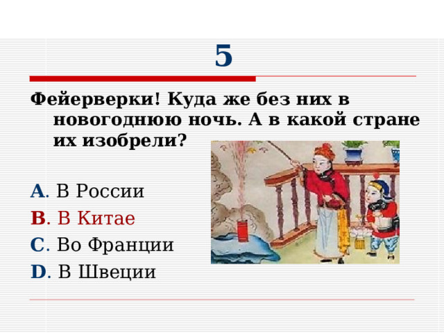 5 Фейерверки! Куда же без них в новогоднюю ночь. А в какой стране их изобрели?  A . В России B . В Китае C . Во Франции D . В Швеции 