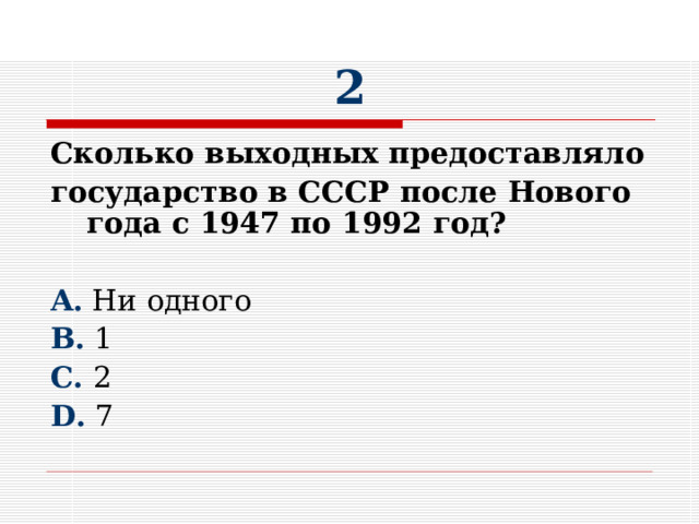 2 Сколько выходных предоставляло государство в СССР после Нового года с 1947 по 1992 год?  A. Ни одного B. 1 C. 2 D. 7 