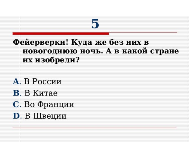 5 Фейерверки! Куда же без них в новогоднюю ночь. А в какой стране их изобрели?  A . В России B . В Китае C . Во Франции D . В Швеции 