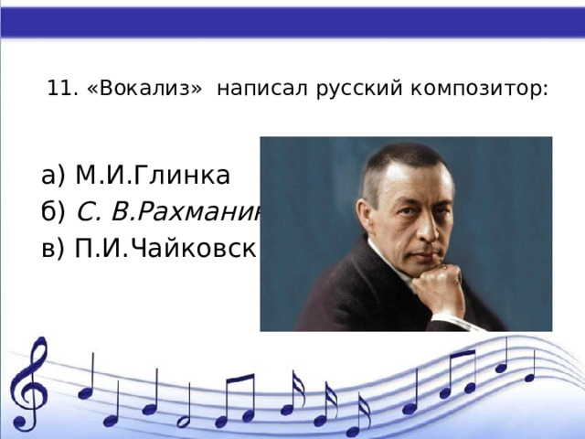 11. «Вокализ» написал русский композитор:   а) М.И.Глинка б) С. В.Рахманинов  в) П.И.Чайковский   