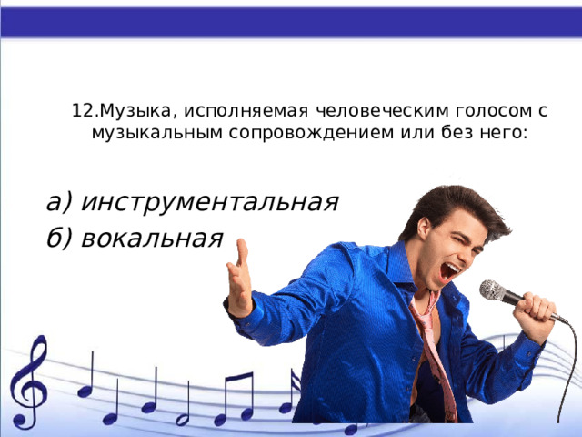 12.Музыка, исполняемая человеческим голосом с музыкальным сопровождением или без него:   а) инструментальная б) вокальная 