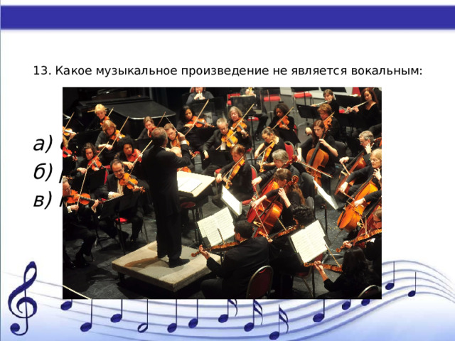    13. Какое музыкальное произведение не является вокальным:   а) симфония б) романс в) песня 