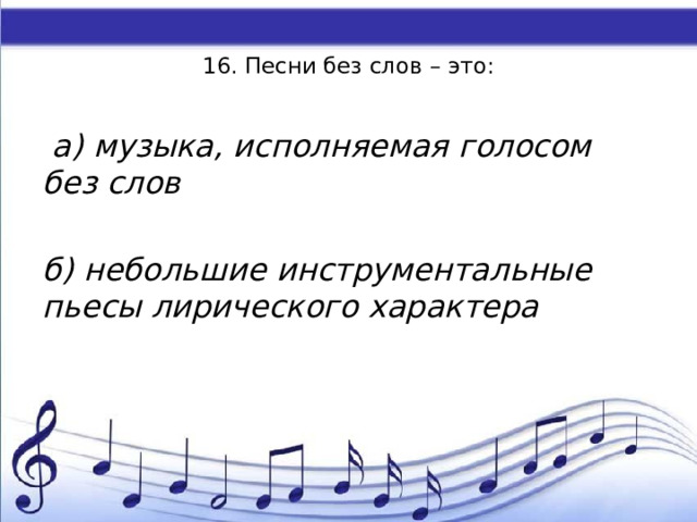    16. Песни без слов – это:    а) музыка, исполняемая голосом без слов  б) небольшие инструментальные пьесы лирического характера 