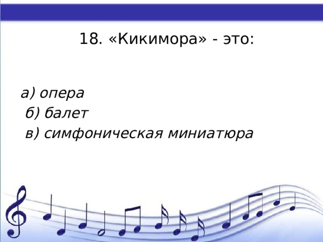 18. «Кикимора» - это:   а) опера  б) балет  в) симфоническая миниатюра   