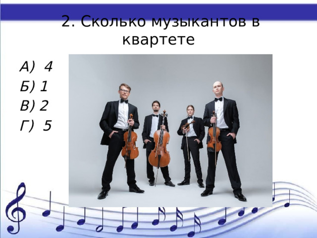  2. Сколько музыкантов в квартете А) 4 Б) 1 В) 2 Г) 5 