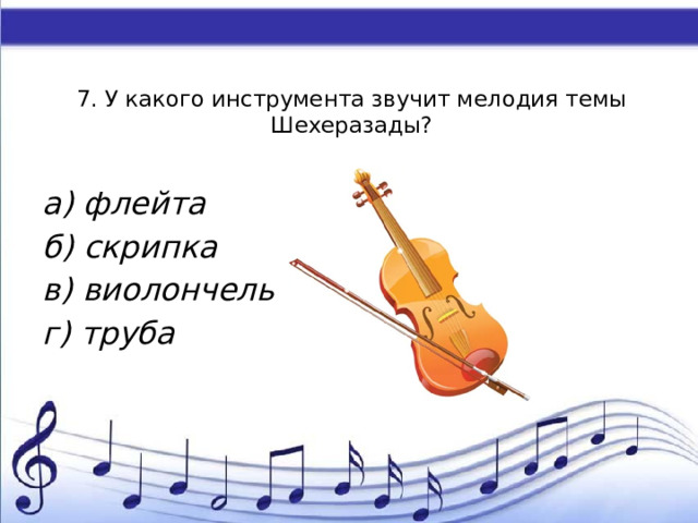 7. У какого инструмента звучит мелодия темы Шехеразады?    а) флейта б) скрипка в) виолончель г) труба 
