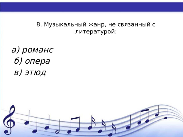 8. Музыкальный жанр, не связанный с литературой:    а) романс  б) опера  в) этюд 