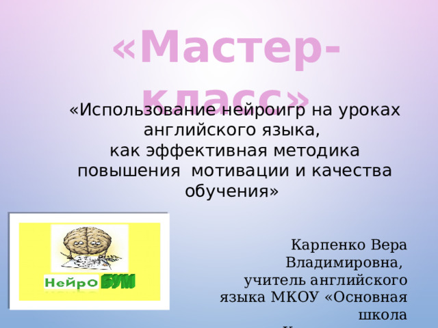 «Мастер-класс» «Использование нейроигр на уроках английского языка, как эффективная методика повышения мотивации и качества обучения» Карпенко Вера Владимировна, учитель английского языка МКОУ «Основная школа  с. Кривошапкино» 