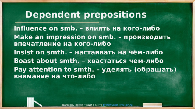 Dependent prepositions Influence on smb. – влиять на кого-либо Make an impression on smb. – производить впечатление на кого-либо Insist on smth. – настаивать на чём-либо Boast about smth. – хвастаться чем-либо Pay attention to smth. – уделять (обращать) внимание на что-либо  Шаблоны презентаций с сайта presentation-creation.ru 