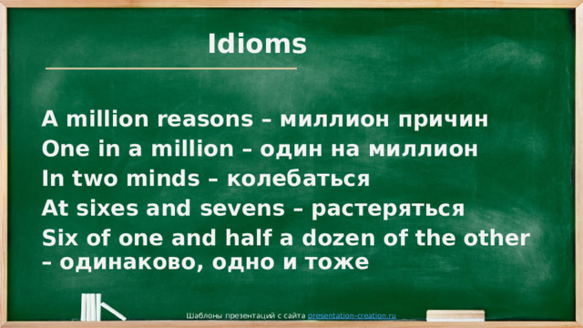 Idioms  A million reasons – миллион причин One in a million – один на миллион In two minds – колебаться At sixes and sevens – растеряться Six of one and half a dozen of the other – одинаково, одно и тоже Шаблоны презентаций с сайта presentation-creation.ru 