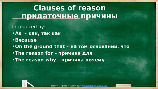 Clauses of reason  придаточные причины Introduced by: As – как, так как Because On the ground that – на том основании, что The reason for – причина для The reason why – причина почему Шаблоны презентаций с сайта presentation-creation.ru 