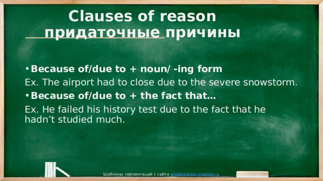 Clauses of reason  придаточные причины Because of/due to + noun/ -ing form Ex. The airport had to close due to the severe snowstorm. Because of/due to + the fact that… Ex. He failed his history test due to the fact that he hadn’t studied much. Шаблоны презентаций с сайта presentation-creation.ru 