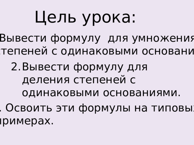 Цель урока: Вывести формулу для умножения  степеней с одинаковыми основаниями. Вывести формулу для деления степеней с одинаковыми основаниями. 3. Освоить эти формулы на типовых  примерах. 