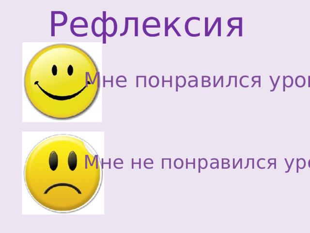 Рефлексия Мне понравился урок! Мне не понравился урок. 