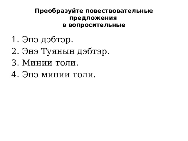 Преобразуйте повествовательные предложения  в вопросительные Энэ дэбтэр. Энэ Туянын дэбтэр. Минии толи. Энэ минии толи. 
